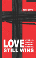 Love Still Wins: Loving God, Eternal Hell, And An Answer to Rob Bell