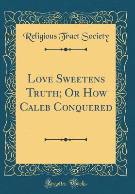 Love Sweetens Truth; Or How Caleb Conquered (Classic Reprint) - Society, Religious Tract