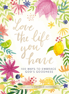 Love the Life You Have: 100 Ways to Embrace God's Goodness (A 100-Day Devotional with Inspirational Readings, Poems, and Scriptures)