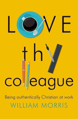 Love Thy Colleague: Being authentically Christian at work - Morris, William