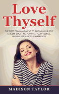 Love Thyself: The First Commandment to Raising Your Self Esteem, Boosting Your Self-Confidence, and Increasing Your Happiness