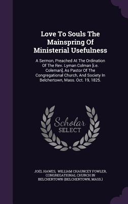 Love To Souls The Mainspring Of Ministerial Usefulness: A Sermon, Preached At The Ordination Of The Rev. Lyman Colman [i.e. Coleman], As Pastor Of The Congregational Church, And Society In Belchertown, Mass. Oct. 19, 1825. - Hawes, Joel, and William Chauncey Fowler (Creator), and Congregational Church in Belchertown (B (Creator)