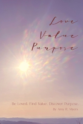 Love . Value . Purpose .: Be Loved. Find Value. Discover Purpose. - Myers, Amy R, and Myers, Grace E (Cover design by)