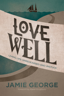 Love Well: Living Life Unrehearsed and Unstuck - George, Jamie