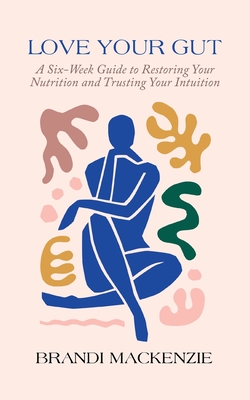 Love Your Gut: A Six-Week Guide to Restoring Your Nutrition and Trusting Your Intuition - MacKenzie, Brandi