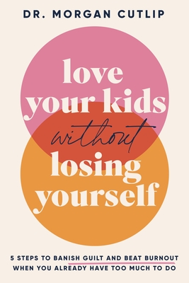 Love Your Kids Without Losing Yourself: 5 Steps to Banish Guilt and Beat Burnout When You Already Have Too Much to Do /]Cdr. Morgan Cutlip - Cutlip, Morgan