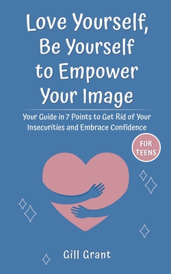 Love Yourself, Be Yourself to Empower Your Image: Your Guide in 7 Points to Get Rid of Your Insecurities and Embrace Confidence FOR TEENS - Grant, Gill