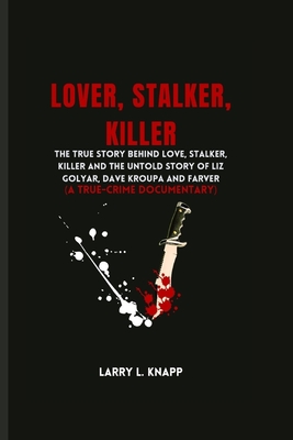 Lover, Stalker, Killer: The True Story Behind love, stalker, killer And The Untold Story Of Liz Golyar, Dave Kroupa And Farver (A TRUE-CRIME DOCUMENTARY) - Knapp, Larry L