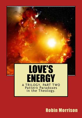 Love's Energy LE2: The Ecstasy in the Energy. Pattern Paradoxes in the Theology - Morrison, Robin