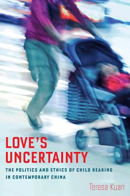 Love's Uncertainty: The Politics and Ethics of Child Rearing in Contemporary China - Kuan, Teresa