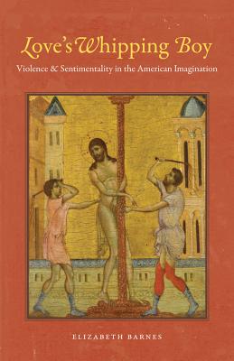 Love's Whipping Boy: Violence & Sentimentality in the American Imagination - Barnes, Elizabeth, Professor