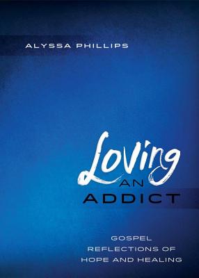 Loving An Addict: Gospel Reflections of Hope and Healing - Phillips, Alyssa
