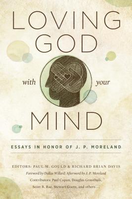 Loving God with Your Mind: Essays in Honor of J. P. Moreland - Gould, Paul M (Editor), and Davis, Richard Brian (Editor)