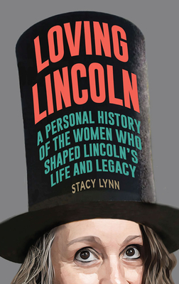 Loving Lincoln: A Personal History of the Women Who Shaped Lincoln's Life and Legacy - Lynn, Stacy