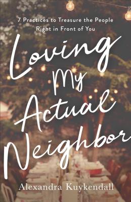 Loving My Actual Neighbor: 7 Practices to Treasure the People Right in Front of You - Kuykendall, Alexandra