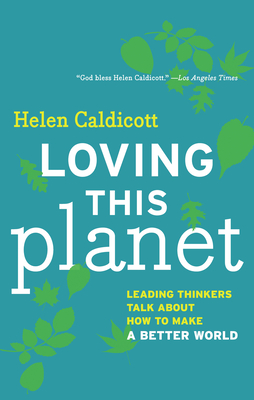 Loving This Planet: Leading Thinkers Talk about How to Make a Better World - Caldicott, Helen (Editor)