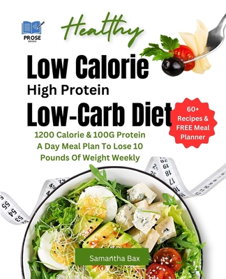 Low Calorie High Protein Low-Carb Diet: 1200 Calorie & 100G Protein A Day Meal Plan To Lose 10 Pounds Of Weight Weekly - Bax, Samantha