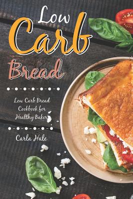Low Carb Bread: Low Carb Bread Cookbook for Healthy Bakers - Hale, Carla