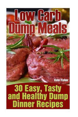 Low Carb Dump Meals: 30 Easy, Tasty and Healthy Dump Dinner Recipes - Fisher, Kate