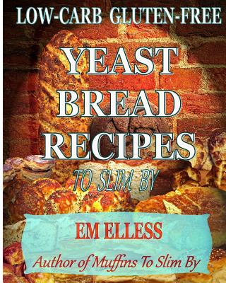 Low-Carb Gluten-Free Yeast Bread Recipes to Slim by: For Weight Loss, Diabetic and Gluten-Free Diets - Smith, M L, and Elless, Em