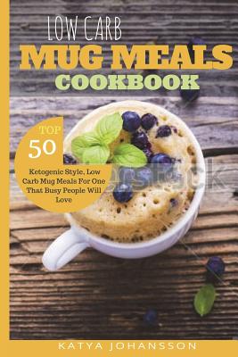 Low Carb Mug Meals Cookbook: Top 50 Ketogenic Style, Low Carb Mug Meals For One That Busy People Will Love - Johansson, Katya