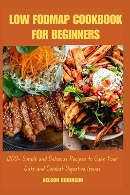 Low Fodmap Cookbook for Beginners: 1200+ Simple and Delicious Recipes to Calm Your Guts and Combat Digestive Issues - Robinson, Nelson