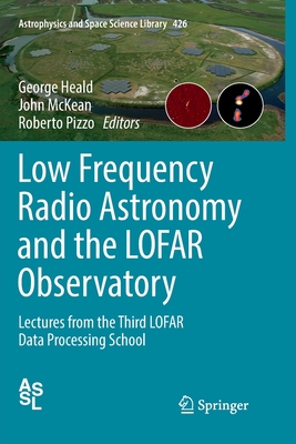 Low Frequency Radio Astronomy and the Lofar Observatory: Lectures from the Third Lofar Data Processing School - Heald, George (Editor), and McKean, John (Editor), and Pizzo, Roberto (Editor)
