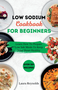 Low Sodium Cookbook for Beginners: Learn How To Prepare Low Salt Meals To Keep Your Heart Healthy