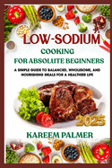 Low-Sodium Cooking for Absolute Beginners: A Simple Guide To Balanced, Wholesome, And Nourishing Meals For A Healthier Life