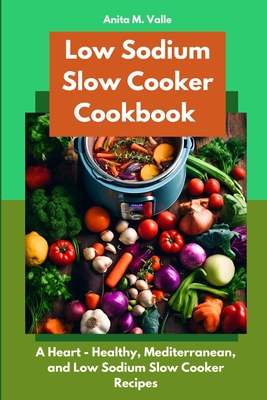 Low Sodium Slow Cooker Cookbook: A Heart - Healthy, Mediterranean, and Low Sodium Slow Cooker Recipes - Valle, Anita M