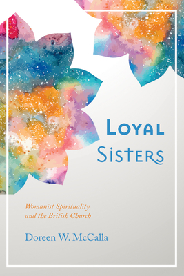 Loyal Sisters: Womanist Spirituality and the British Church - McCalla, Doreen W