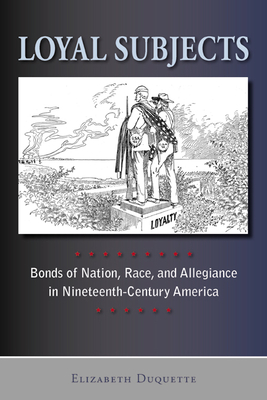 Loyal Subjects: Bonds of Nation, Race, and Allegiance in Nineteenth-Century America - DuQuette, Elizabeth, Professor