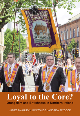 Loyal to the Core?: Orangeism and Britishness in Northern Ireland - Mcauley, James, and Tonge, Jon, and Mycock, Andrew