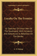 Loyalty on the Frontier: Or Sketches of Union Men of the Southwest; With Incidents and Adventures in Rebellion on the Border