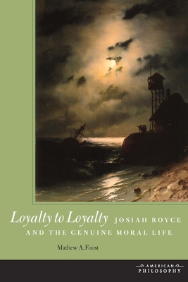 Loyalty to Loyalty: Josiah Royce and the Genuine Moral Life - Foust, Mathew A