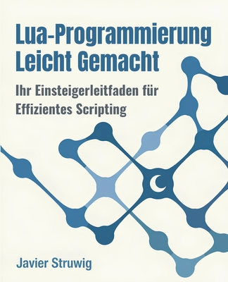 Lua-Programmierung Leicht Gemacht: Ihr Einsteigerleitfaden f?r Effizientes Scripting - Struwig, Javier