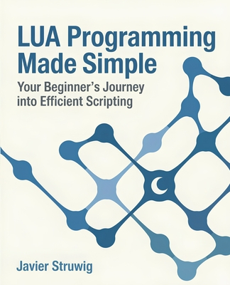 Lua Programming Made Simple: Your Beginner's Journey into Efficient Scripting - Struwig, Javier