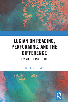 Lucian on Reading, Performing, and the Difference: Living Life as Fiction - Kidd, Stephen E