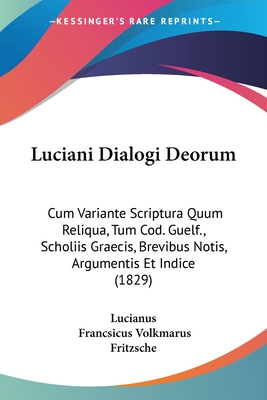 Luciani Dialogi Deorum: Cum Variante Scriptura Quum Reliqua, Tum Cod. Guelf., Scholiis Graecis, Brevibus Notis, Argumentis Et Indice (1829) - Lucianus, and Fritzsche, Francsicus Volkmarus