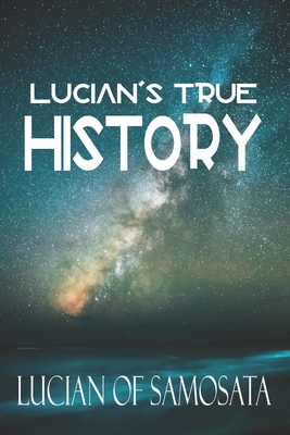 Lucian's True History: The First Known Story of Space Travel, Aliens, and Interplanetary Warfare - Bullen, A H, and Samosata, Lucian Of