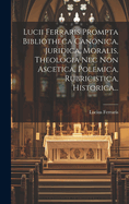 Lucii Ferraris Prompta Bibliotheca Canonica, Juridica, Moralis, Theologia NEC Non Ascetica, Polemica, Rubricistica, Historica......