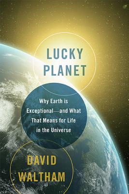 Lucky Planet: Why Earth Is Exceptional-And What That Means for Life in the Universe - Waltham, David