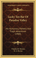 Lucky Ten Bar of Paradise Valley: His Humorous, Pathetic and Tragic Adventures