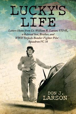 Lucky's Life: Letters Home from Lt. William R. Larson, USNR, a Beloved Son, Brother, and WWII Torpedo Bomber Fighter Pilot - Squadron VC 38 - Larson, Donald J