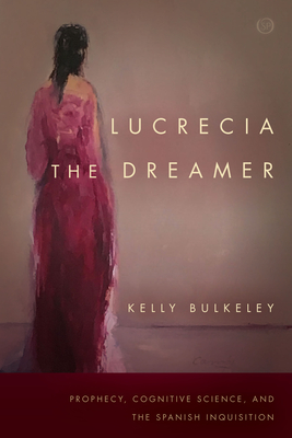 Lucrecia the Dreamer: Prophecy, Cognitive Science, and the Spanish Inquisition - Bulkeley, Kelly