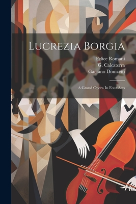 Lucrezia Borgia: A Grand Opera in Four Acts - Donizetti, Gaetano, and Calcaterra, G, and Romani, Felice