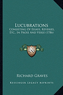 Lucubrations: Consisting Of Essays, Reveries, Etc., In Prose And Verse (1786)