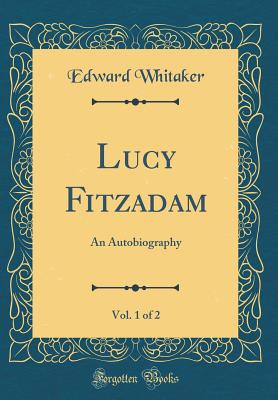 Lucy Fitzadam, Vol. 1 of 2: An Autobiography (Classic Reprint) - Whitaker, Edward
