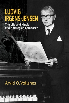 Ludvig Irgens-Jensen: The Life and Music of a Norwegian Composer - Vollsnes, Arvid O, and Foster, Beryl (Translated by)
