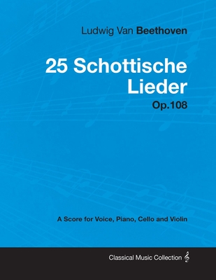 Ludwig Van Beethoven - 25 Schottische Lieder - Op. 108 - A Score for Voice, Piano, Cello and Violin;With a Biography by Joseph Otten - Beethoven, Ludwig Van, and Otten, Joseph (Contributions by)